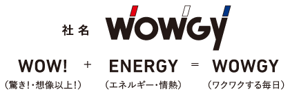 社名WOWGY‐WOW!(驚き！想像以上！)＋ENERGY(エネルギー・情熱)＝WOWGY(ワクワクする毎日)